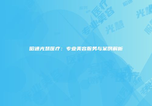 昭通光慧医疗：专业美容服务与案例解析