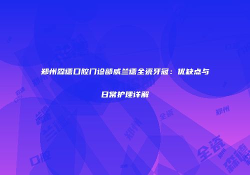 郑州森德口腔门诊部威兰德全瓷牙冠：优缺点与日常护理详解