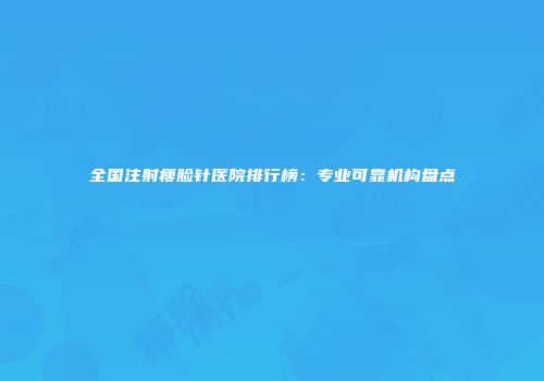 全国注射瘦脸针医院排行榜：专业可靠机构盘点