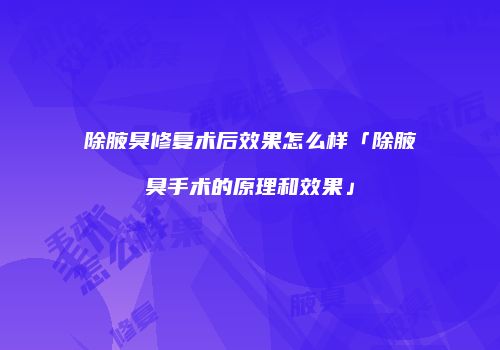 除腋臭修复术后效果怎么样「除腋臭手术的原理和效果」