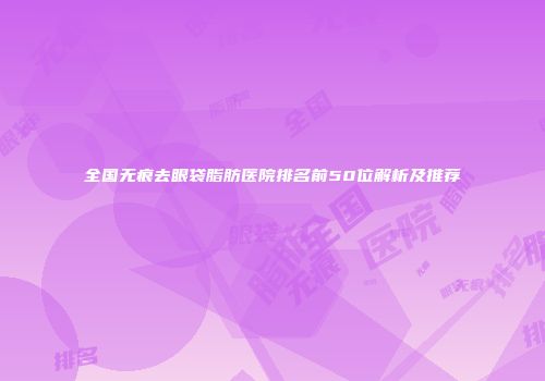 全国无痕去眼袋脂肪医院排名前50位解析及推荐