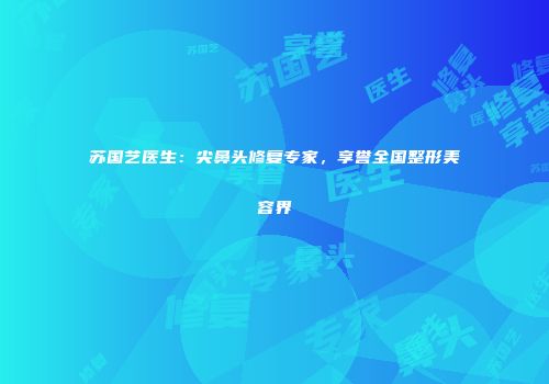 苏国艺医生：尖鼻头修复专家，享誉全国整形美容界