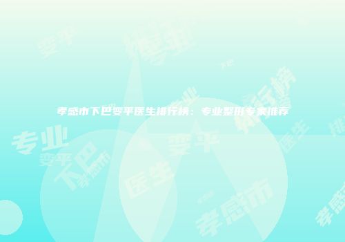 孝感市下巴变平医生排行榜：专业整形专家推荐