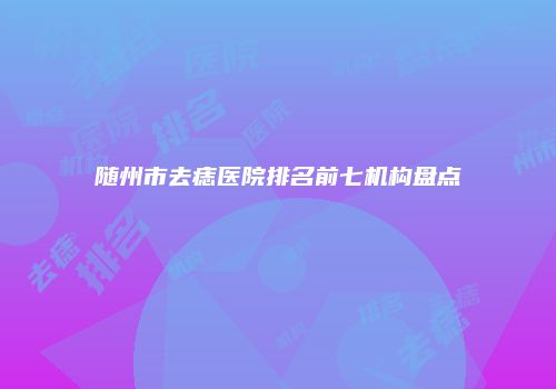 随州市去痣医院排名前七机构盘点