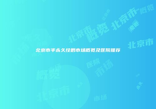 北京市半永久纹唇市场概览及医院推荐