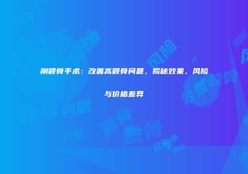 削颧骨手术:改善高颧骨问题,揭秘效果、风险与价格差异