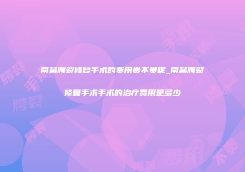 南昌腭裂修复手术的费用贵不贵呢_南昌腭裂修复手术手术的治疗费用是多少