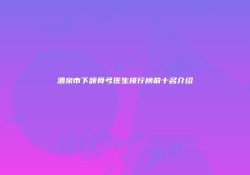 酒泉市下颌骨弓医生排行榜前十名介绍