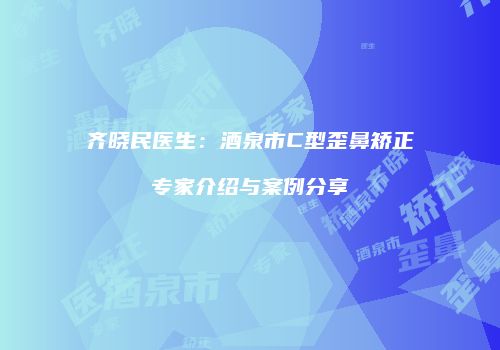 齐晓民医生：酒泉市C型歪鼻矫正专家介绍与案例分享