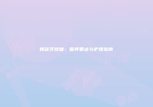 烤瓷牙修复：保养要点与护理指南