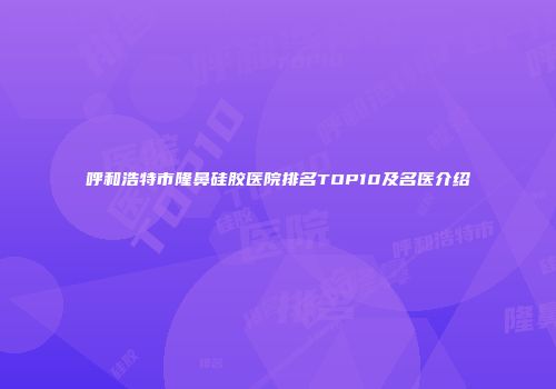 呼和浩特市隆鼻硅胶医院排名TOP10及名医介绍