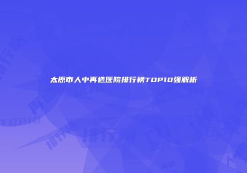 太原市人中再造医院排行榜TOP10强解析