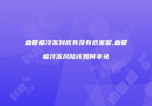 血管瘤冷冻到底有没有危害呢,血管瘤冷冻风险该如何幸免