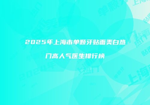 2025年上海市单颗牙贴面美白热门高人气医生排行榜