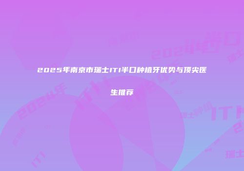 2025年南京市瑞士ITI半口种植牙优势与顶尖医生推荐