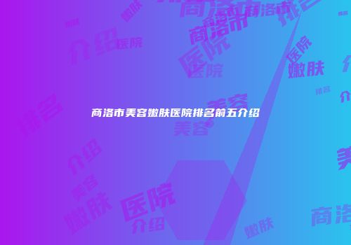 商洛市美容嫩肤医院排名前五介绍
