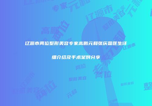 辽源市两位整形美容专家高鹏元和张庆国医生详细介绍及手术案例分享