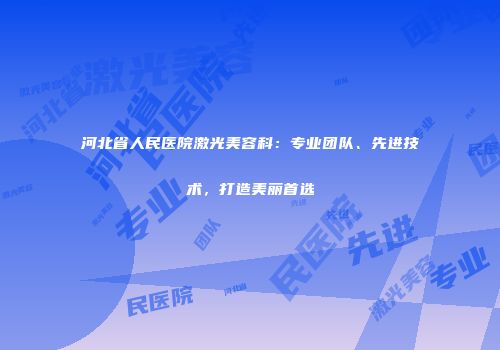 河北省人民医院激光美容科：专业团队、先进技术，打造美丽首选