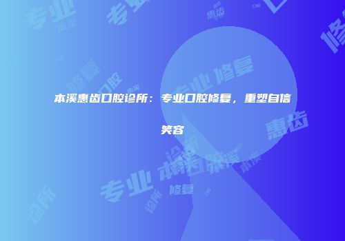 本溪惠齿口腔诊所：专业口腔修复，重塑自信笑容