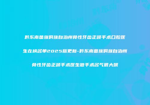 黔东南苗族侗族自治州骨性牙齿正颌手术口腔医生在榜名单2025版更新-黔东南苗族侗族自治州骨性牙齿正颌手术医生做手术名气很大哦