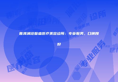 普洱澜沧馨盛医疗美容诊所：专业服务，口碑良好