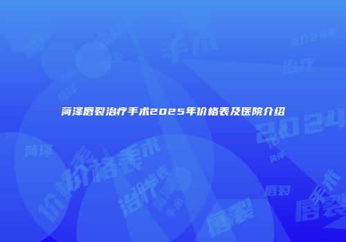 菏泽唇裂治疗手术2025年价格表及医院介绍