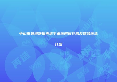 中山市鼻翼缺损再造手术医院排行榜及知名医生介绍