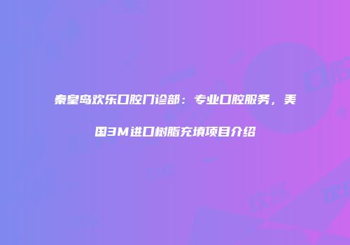 秦皇岛欢乐口腔门诊部：专业口腔服务，美国3M进口树脂充填项目介绍