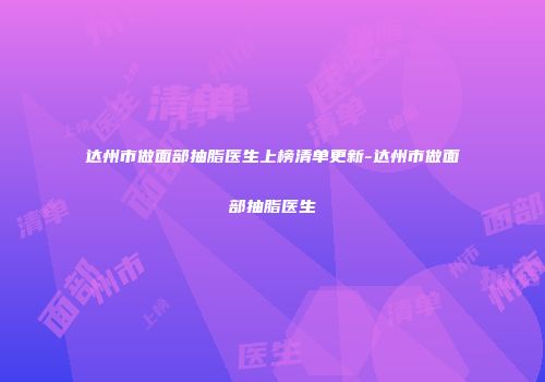 达州市做面部抽脂医生上榜清单更新-达州市做面部抽脂医生