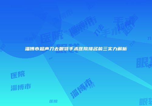 淄博市超声刀去眼袋手术医院排名前三实力解析