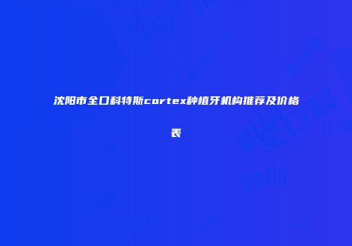 沈阳市全口科特斯cortex种植牙机构推荐及价格表