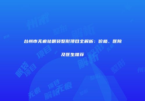 台州市无痕祛眼袋整形项目全解析：价格、医院及医生推荐