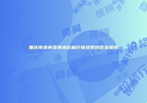 重庆市鼻翼变薄术价格行情及医院医生推荐