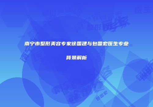 南宁市整形美容专家徐国建与包国宏医生专业背景解析