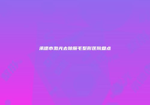 承德市激光去除腋毛整形医院盘点