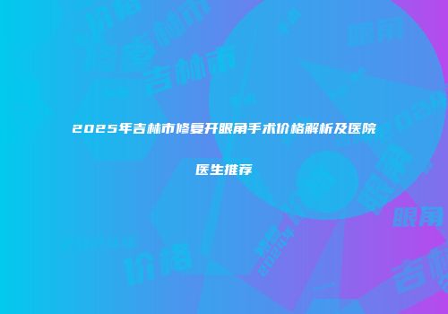 2025年吉林市修复开眼角手术价格解析及医院医生推荐