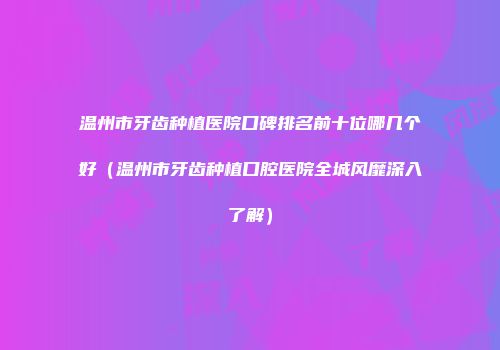 温州市牙齿种植医院口碑排名前十位哪几个好(温州市牙齿种植口腔医院全城风靡深入了解)