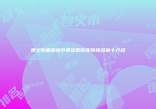 遵义市面部提升美容整形医院排名前十介绍