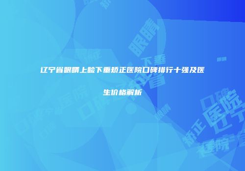 辽宁省眼睛上睑下垂矫正医院口碑排行十强及医生价格解析