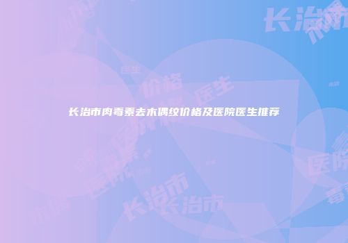 长治市肉毒素去木偶纹价格及医院医生推荐