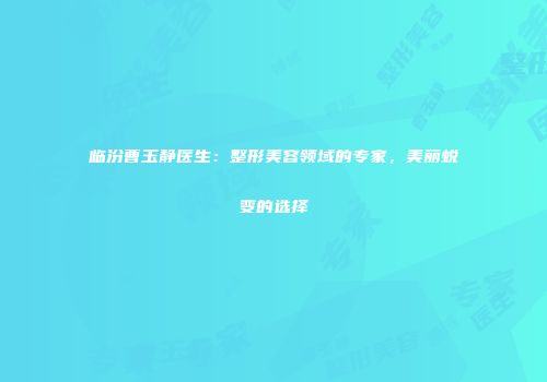 临汾曹玉静医生：整形美容领域的专家，美丽蜕变的选择