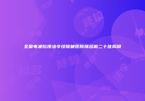 全国电波拉皮法令纹除皱医院排名前二十佳揭晓