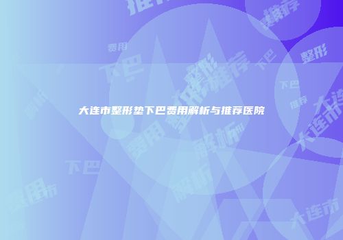 大连市整形垫下巴费用解析与推荐医院