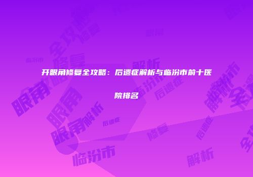 开眼角修复全攻略:后遗症解析与临汾市前十医院排名