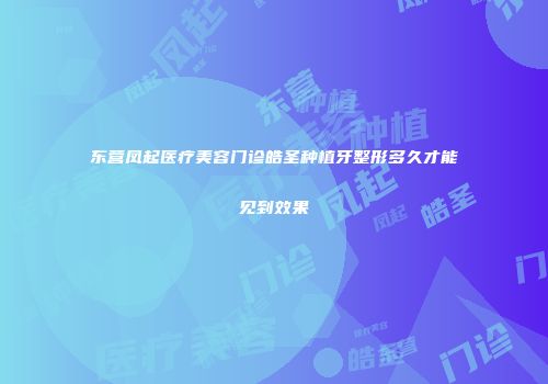 东营凤起医疗美容门诊皓圣种植牙整形多久才能见到效果