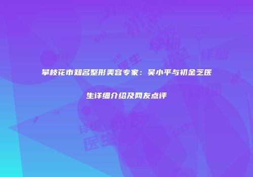 攀枝花市知名整形美容专家：吴小平与初金芝医生详细介绍及网友点评
