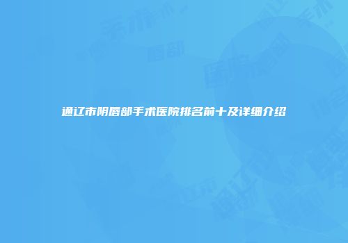 通辽市阴唇部手术医院排名前十及详细介绍