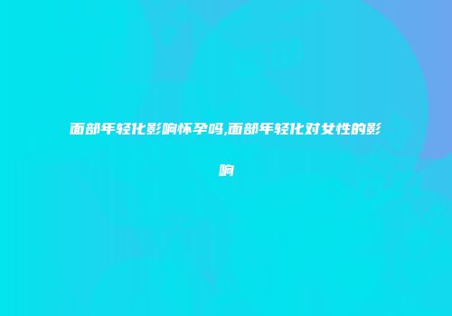 面部年轻化影响怀孕吗,面部年轻化对女性的影响