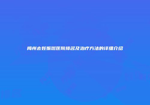 梅州去妊娠斑医院排名及治疗方法的详细介绍