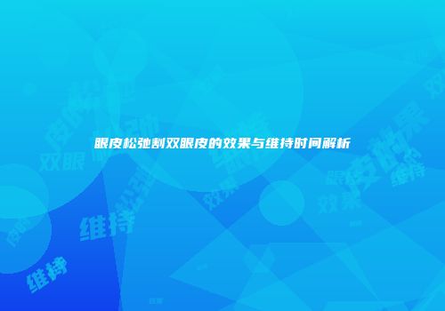 眼皮松弛割双眼皮的效果与维持时间解析